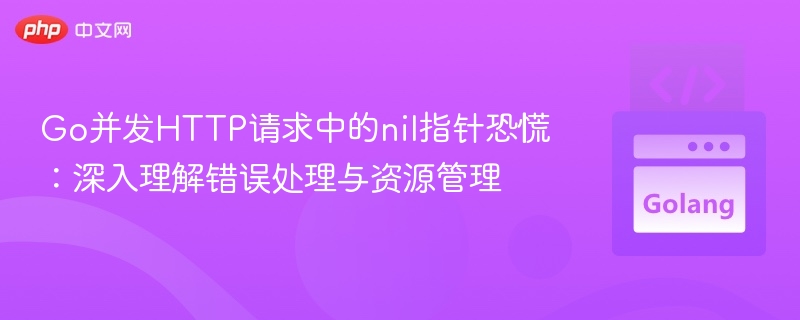 Go并发HTTP请求中的nil指针恐慌：深入理解错误处理与资源管理
