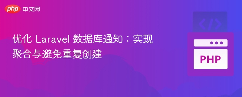优化 Laravel 数据库通知:实现聚合与避免重复创建