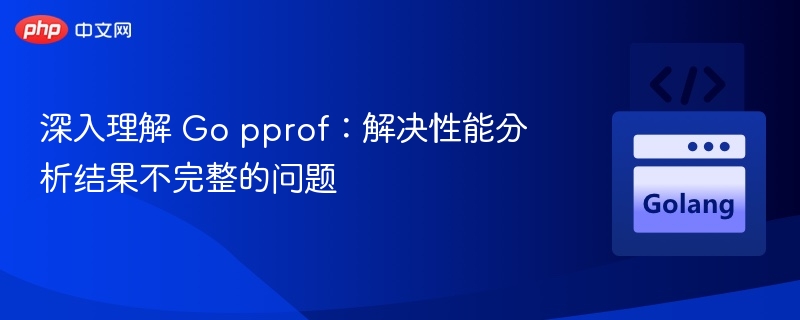 深入理解 Go pprof:解决性能分析结果不完整的问题