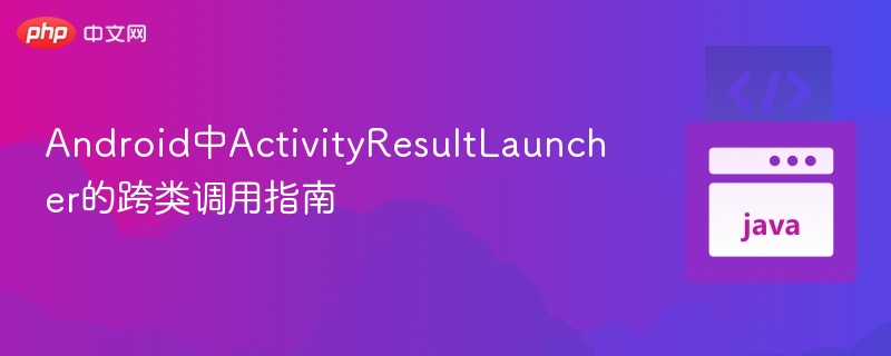 Android中ActivityResultLauncher的跨类调用指南