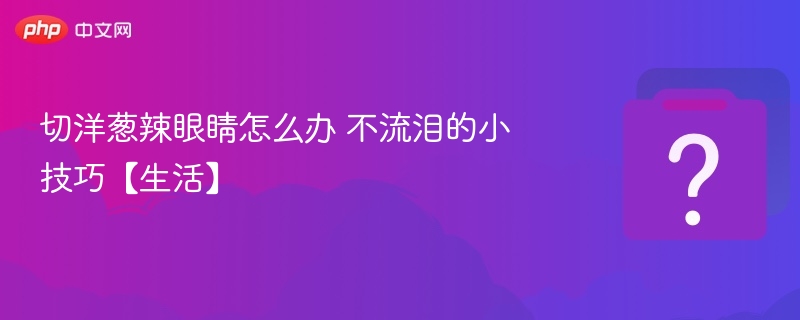 切洋葱辣眼睛怎么办 不流泪的小技巧【生活】