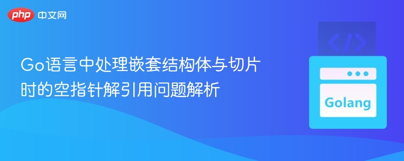 Go语言中处理嵌套结构体与切片时的空指针解引用问题解析
