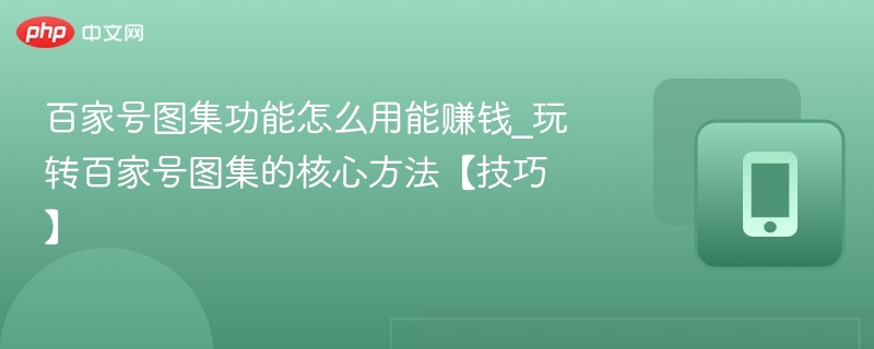 百家号图集怎么赚钱？新手实用技巧分享