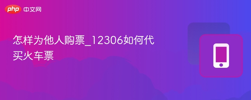 怎样为他人购票_12306如何代买火车票