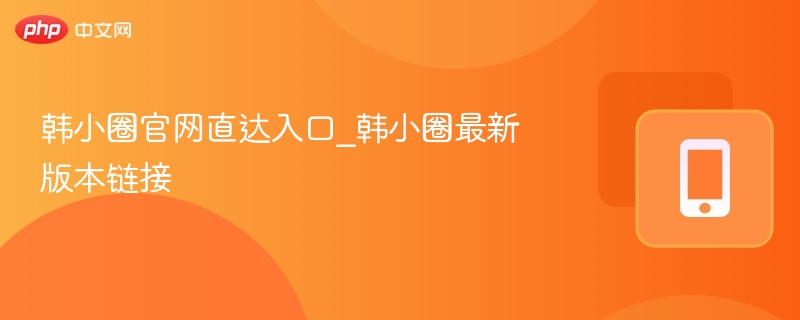 韩小圈官网入口与最新版下载链接