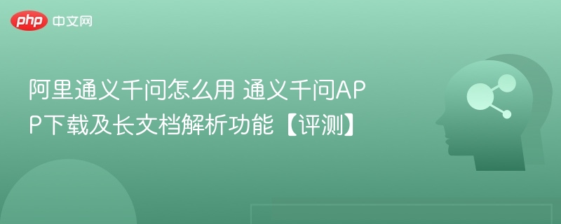 通义千问怎么用？APP下载与文档解析评测