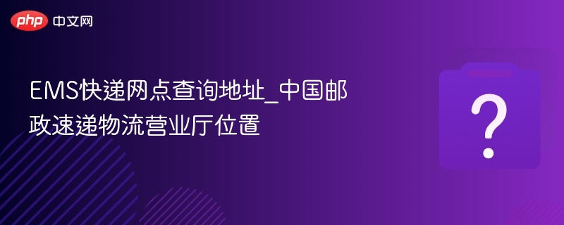 EMS快递网点查询地址_中国邮政速递物流营业厅位置