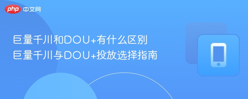 巨量千川和DOU+有什么区别？