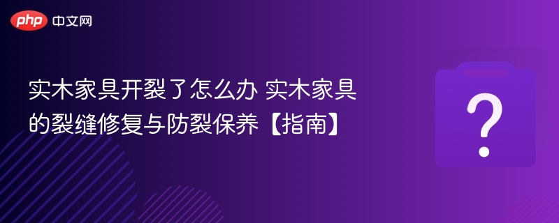 实木家具开裂了怎么办 实木家具的裂缝修复与防裂保养【指南】