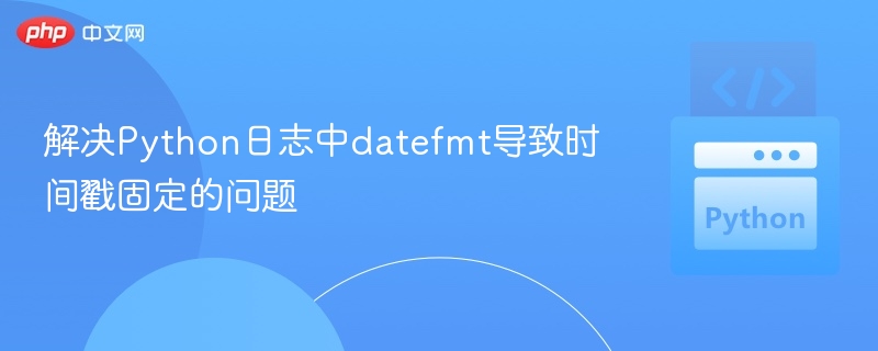 解决Python日志中datefmt导致时间戳固定的问题