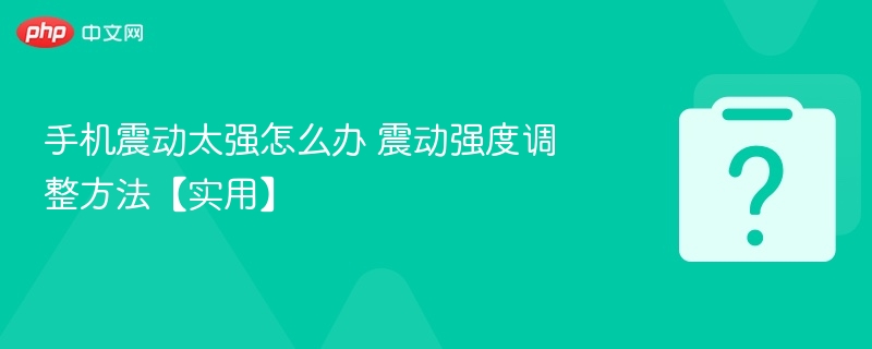 手机震动太强怎么调？详细设置教程