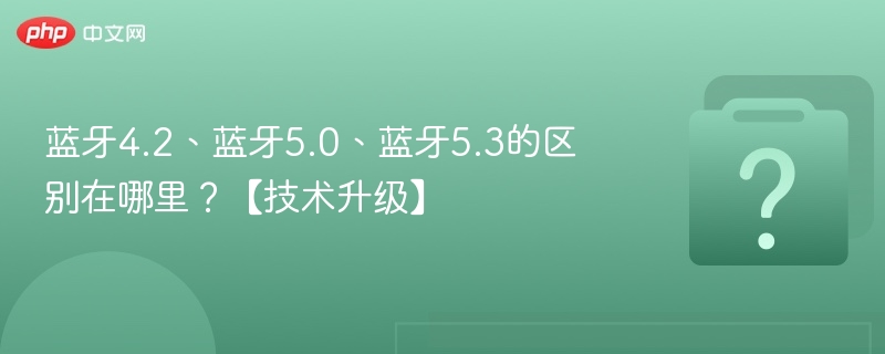 蓝牙4.2、蓝牙5.0、蓝牙5.3的区别在哪里？【技术升级】