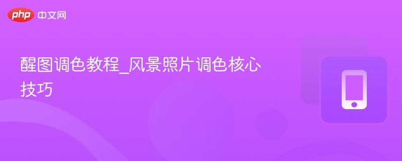 醒图调色教程_风景照片调色核心技巧