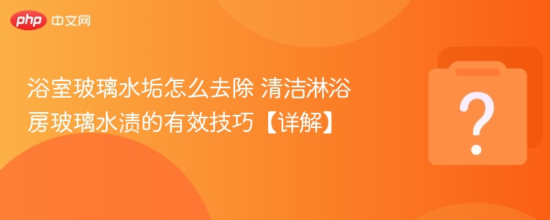 浴室玻璃水垢怎么去除清除水渍技巧