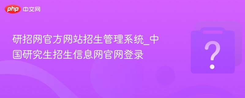 研招网官方网站招生管理系统_中国研究生招生信息网官网登录
