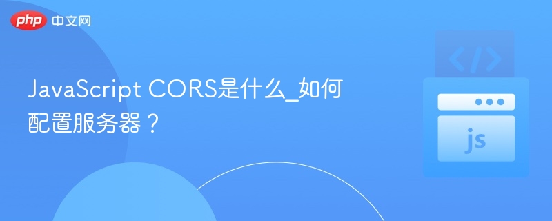 JavaScript CORS是什么_如何配置服务器?