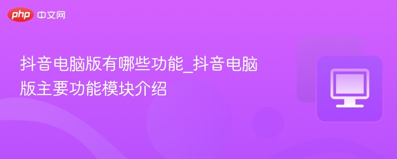 抖音电脑版功能有哪些？全面解析