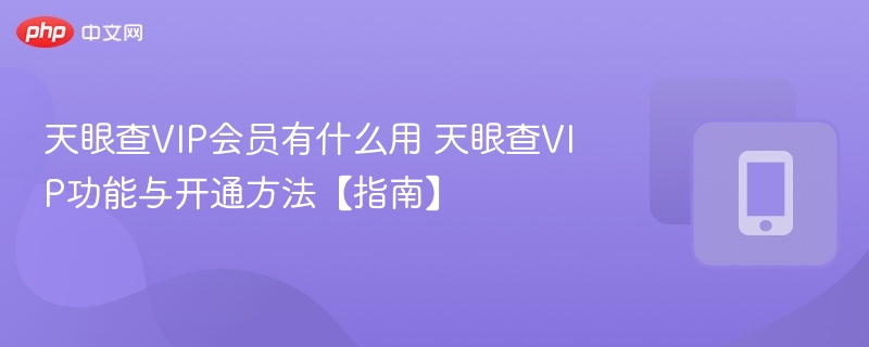 天眼查VIP会员有什么用 天眼查VIP功能与开通方法【指南】