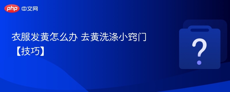 衣服发黄怎么洗？去黄小技巧分享