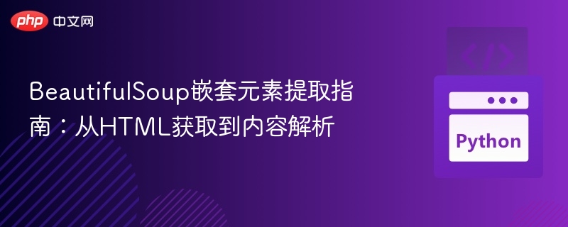 BeautifulSoup嵌套元素提取指南:从HTML获取到内容解析