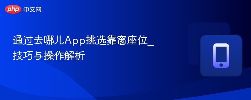 通过去哪儿App挑选靠窗座位_技巧与操作解析