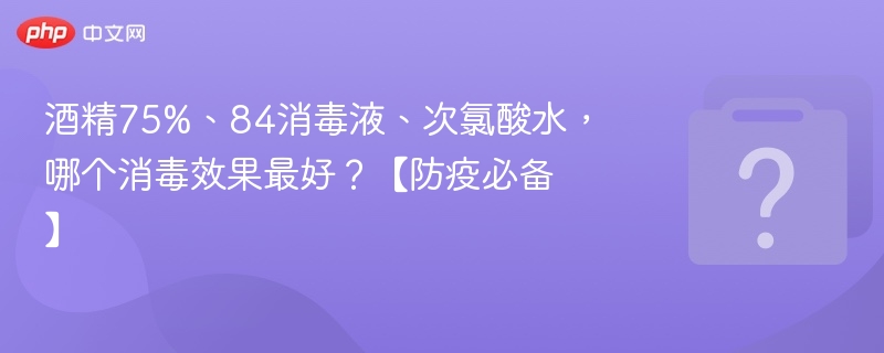 酒精75%、84消毒液、次氯酸水，哪个消毒效果最好？【防疫必备】