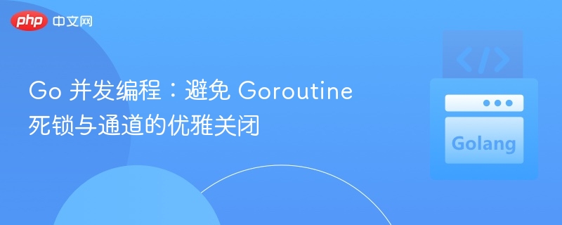 Go 并发编程：避免 Goroutine 死锁与通道的优雅关闭