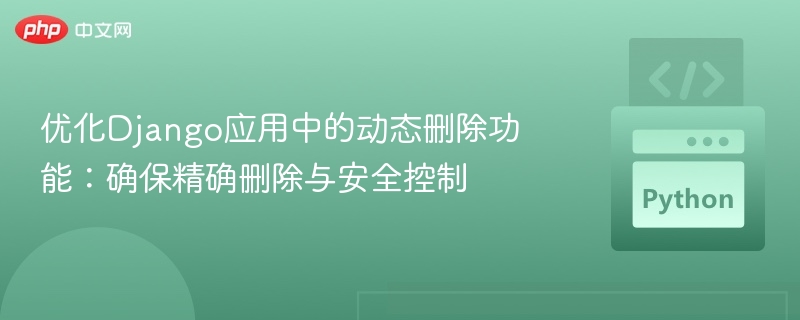 优化Django应用中的动态删除功能:确保精确删除与安全控制