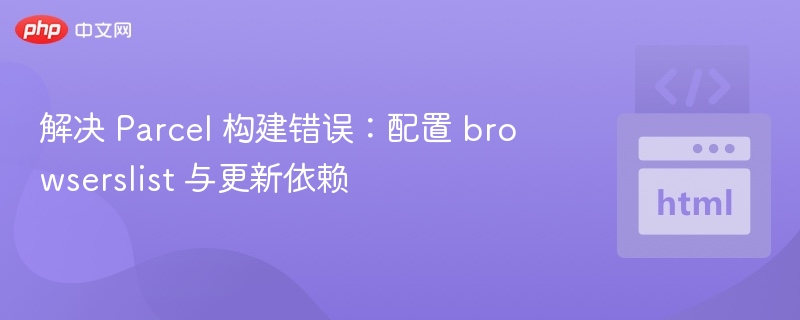 解决 Parcel 构建错误:配置 browserslist 与更新依赖