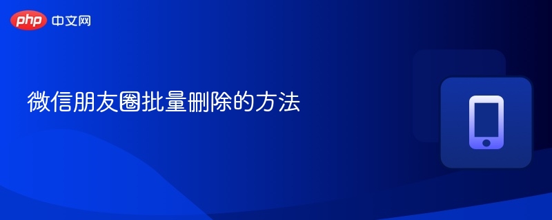 微信朋友圈批量删除方法详解