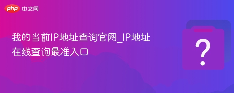 IP地址查询官网推荐及准确入口