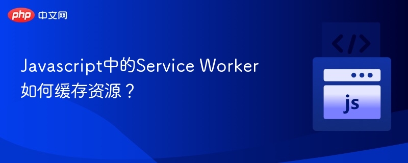 Javascript中的Service Worker如何缓存资源?