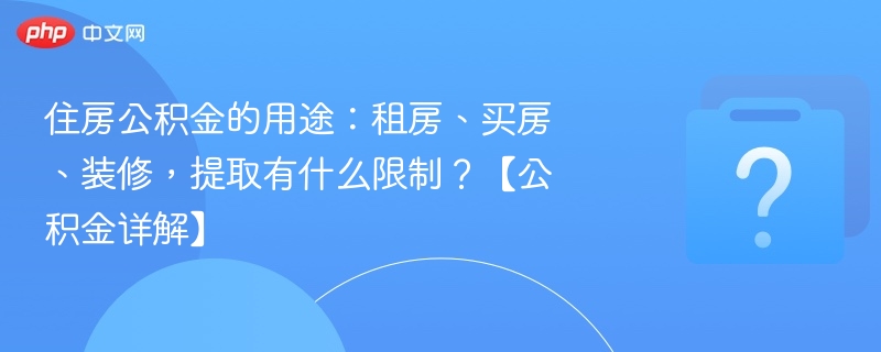 住房公积金的用途:租房、买房、装修,提取有什么限制?【公积金详解】