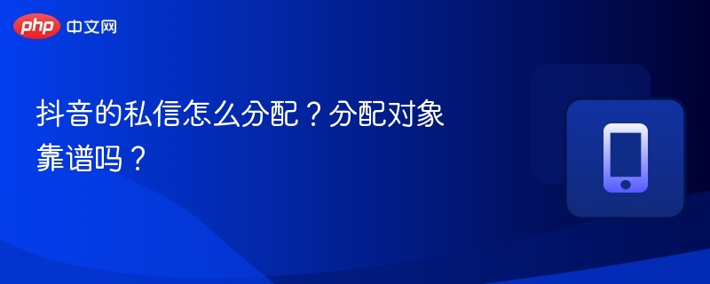 抖音的私信怎么分配?分配对象靠谱吗?