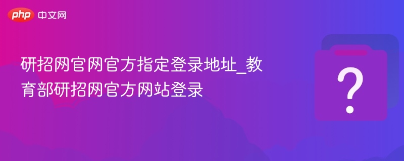 研招网官网官方指定登录地址_教育部研招网官方网站登录