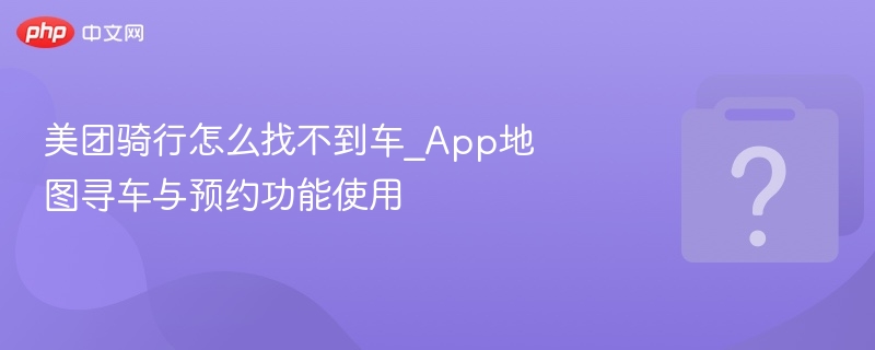 美团骑行怎么找不到车_App地图寻车与预约功能使用