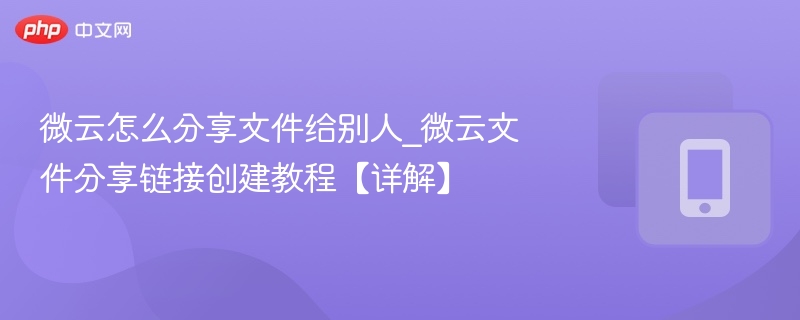 微云怎么分享文件给别人_微云文件分享链接创建教程【详解】