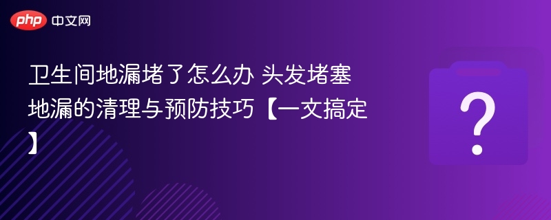 卫生间地漏堵了怎么办 头发堵塞地漏的清理与预防技巧【一文搞定】