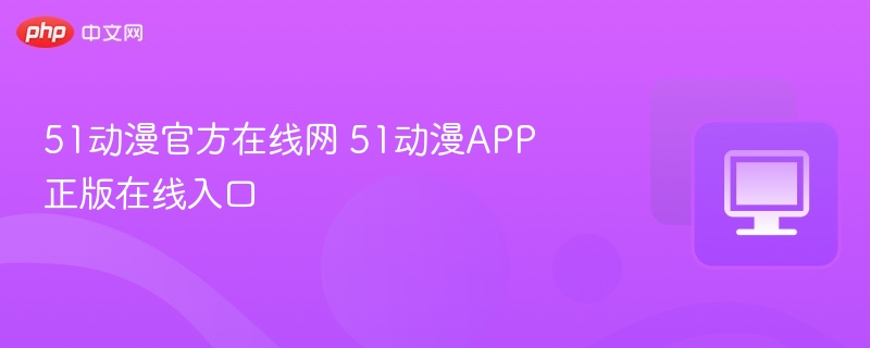 51动漫官方在线网 51动漫APP正版在线入口