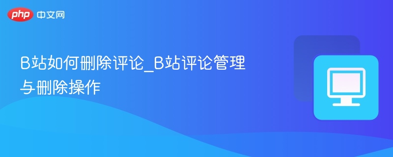 B站如何删除评论_B站评论管理与删除操作
