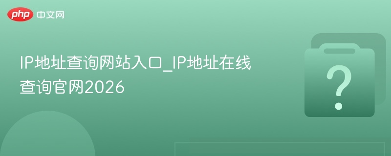 IP地址查询网站入口_IP地址在线查询官网2026
