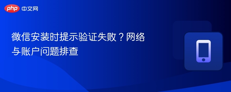 微信安装时提示验证失败?网络与账户问题排查