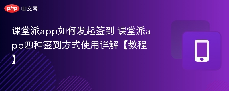 课堂派签到方法及操作步骤详解