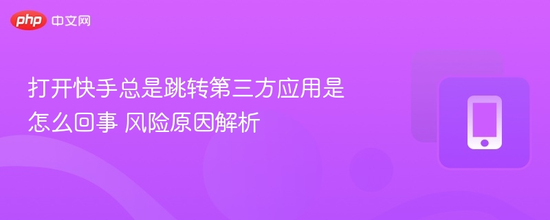 打开快手总是跳转第三方应用是怎么回事 风险原因解析