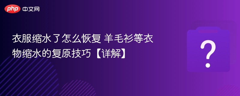 羊毛衫缩水怎么恢复？实用复原技巧分享