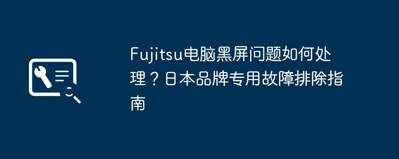 Fujitsu电脑黑屏问题如何处理?日本品牌专用故障排除指南