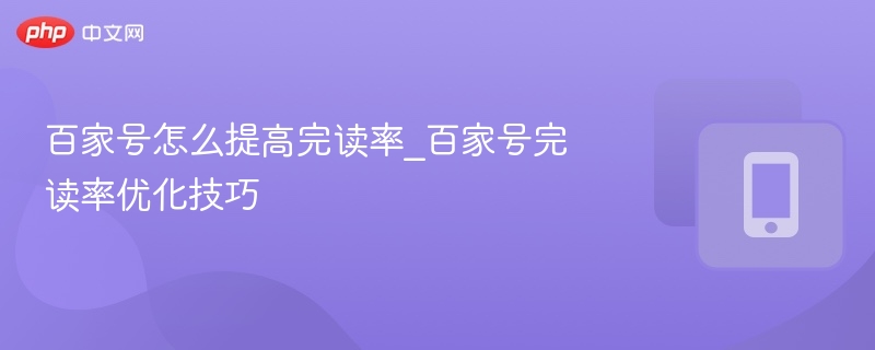 提升百家号完读率的实用技巧分享