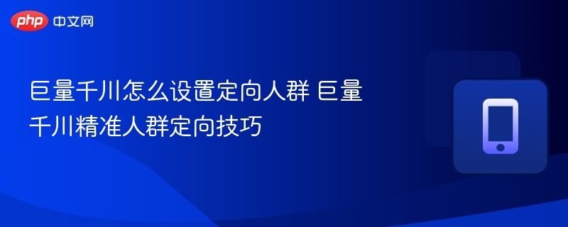 巨量千川怎么设置定向人群 巨量千川精准人群定向技巧