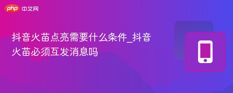 抖音火苗点亮需要什么条件_抖音火苗必须互发消息吗