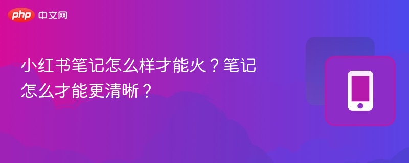 小红书笔记怎么样才能火？笔记怎么才能更清晰？